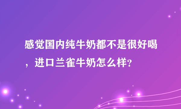 感觉国内纯牛奶都不是很好喝，进口兰雀牛奶怎么样？
