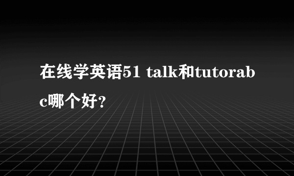 在线学英语51 talk和tutorabc哪个好?