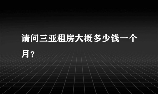 请问三亚租房大概多少钱一个月？