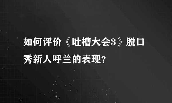 如何评价《吐槽大会3》脱口秀新人呼兰的表现？