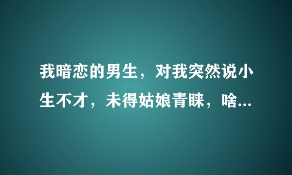 我暗恋的男生，对我突然说小生不才，未得姑娘青睐，啥意思呀？