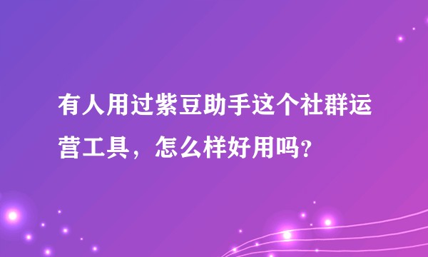 有人用过紫豆助手这个社群运营工具,怎么样好用吗?