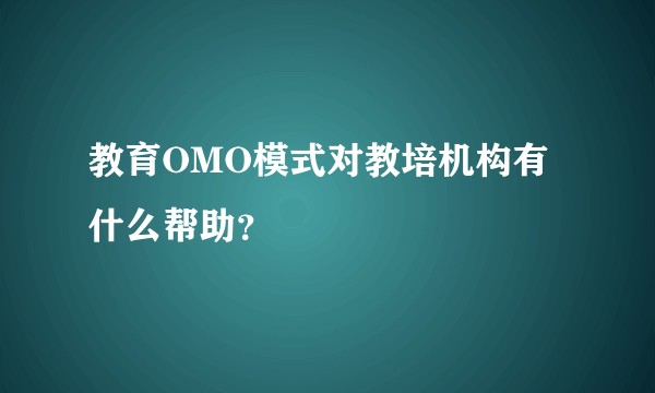 教育OMO模式对教培机构有什么帮助？