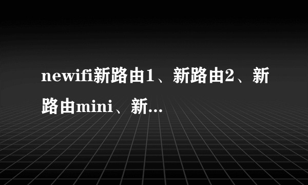 newifi新路由1、新路由2、新路由mini、新路由mini神奇版，有什么区别？