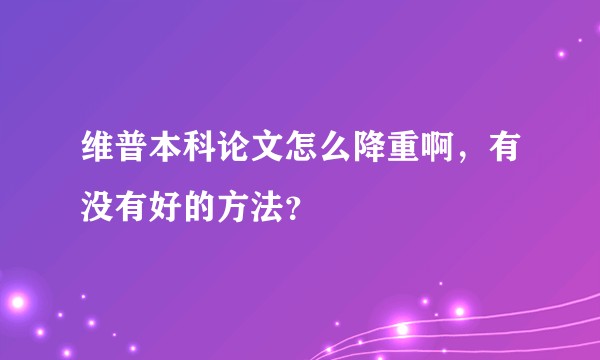 维普本科论文怎么降重啊，有没有好的方法？