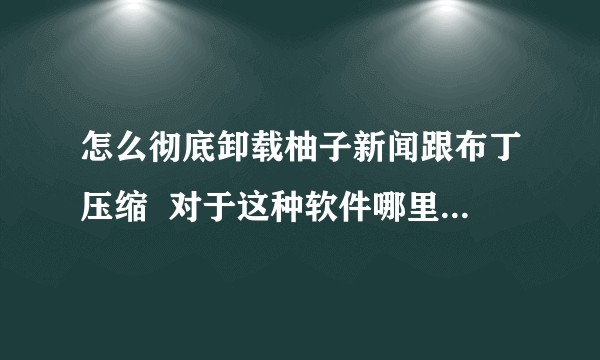 怎么彻底卸载柚子新闻跟布丁压缩 对于这种软件哪里可以举报?