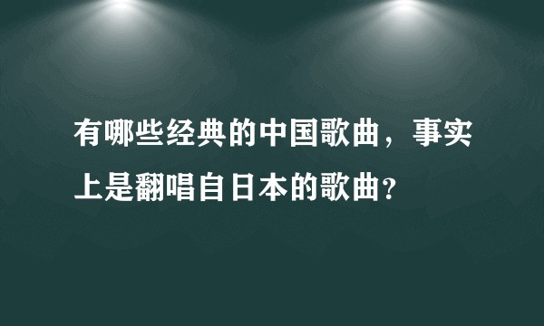 有哪些经典的中国歌曲，事实上是翻唱自日本的歌曲？
