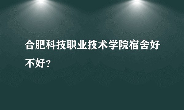 合肥科技职业技术学院宿舍好不好?