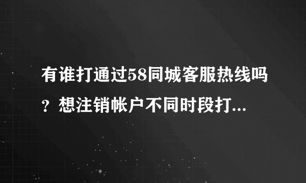 有谁打通过58同城客服热线吗?想注销帐户不同时段打了N次电话都无法打通?