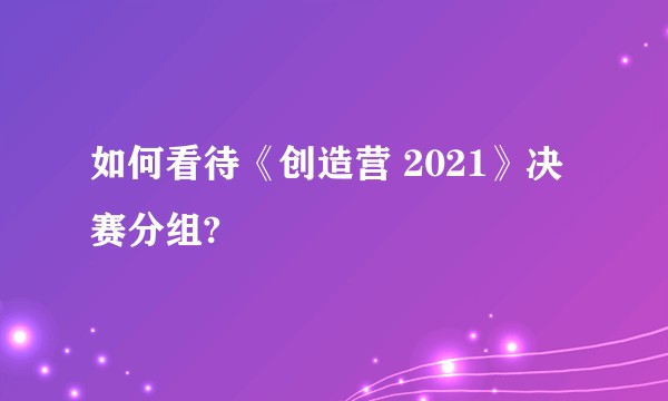 如何看待《创造营 2021》决赛分组?