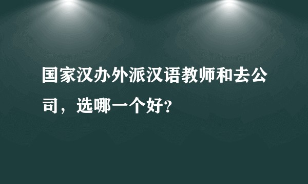 国家汉办外派汉语教师和去公司，选哪一个好？