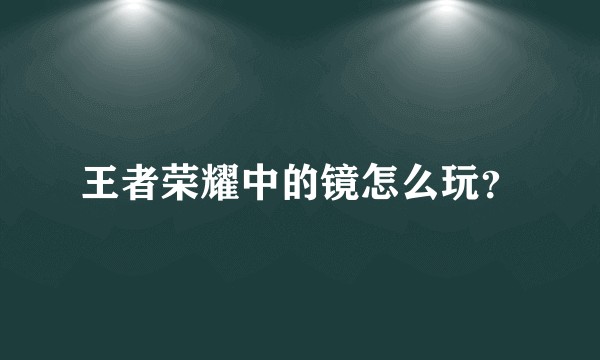 王者荣耀中的镜怎么玩?