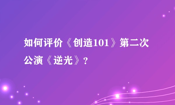 如何评价《创造101》第二次公演《逆光》？