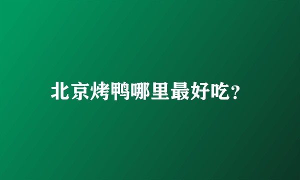 北京烤鸭哪里最好吃？