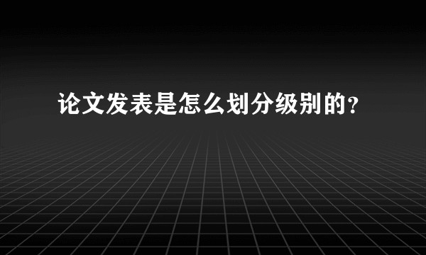 论文发表是怎么划分级别的？