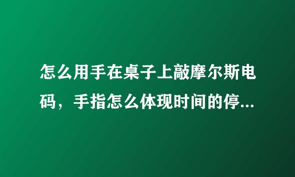 怎么用手在桌子上敲摩尔斯电码，手指怎么体现时间的停顿，怎么表达。？