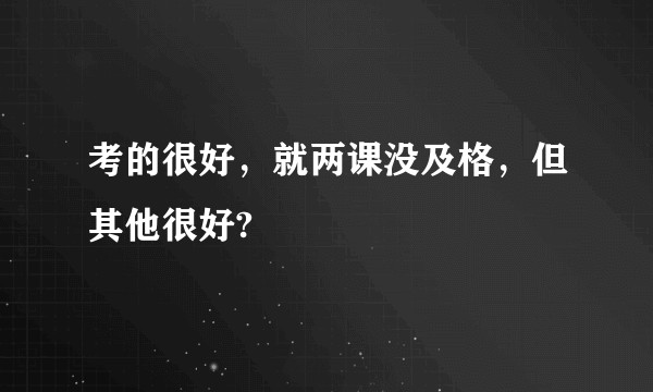 考的很好，就两课没及格，但其他很好?