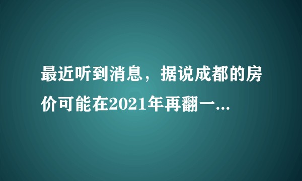 最近听到消息，据说成都的房价可能在2021年再翻一翻，你们怎么看？