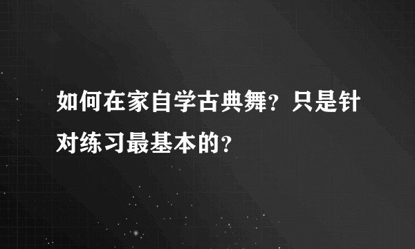 如何在家自学古典舞？只是针对练习最基本的？