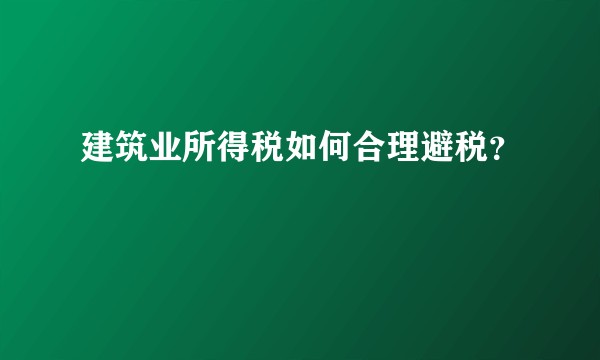 建筑业所得税如何合理避税？