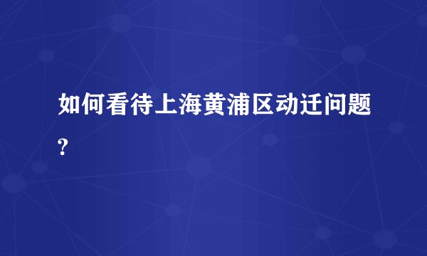 如何看待上海黄浦区动迁问题?