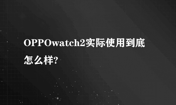 OPPOwatch2实际使用到底怎么样?