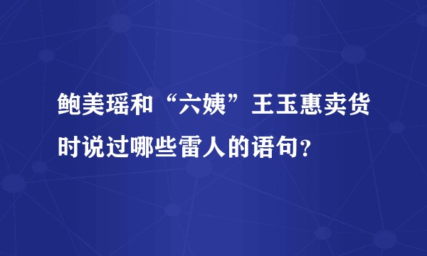 鲍美瑶和“六姨”王玉惠卖货时说过哪些雷人的语句？