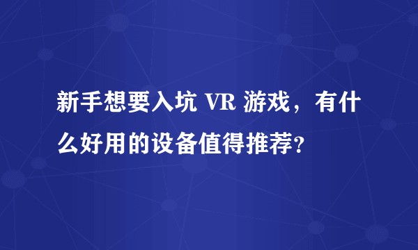 新手想要入坑 VR 游戏，有什么好用的设备值得推荐？