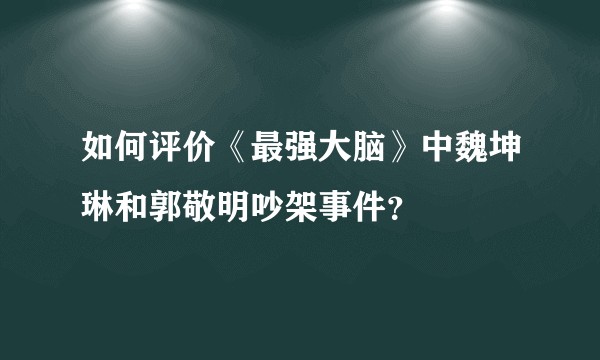 如何评价《最强大脑》中魏坤琳和郭敬明吵架事件？