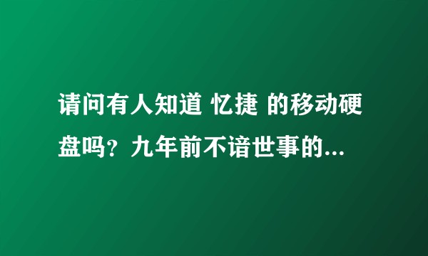 请问有人知道 忆捷 的移动硬盘吗？九年前不谙世事的我斥五百大洋巨资购买该品牌160G硬盘。？