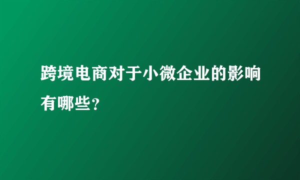 跨境电商对于小微企业的影响有哪些？