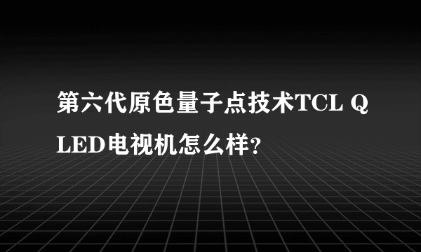 第六代原色量子点技术TCL QLED电视机怎么样？
