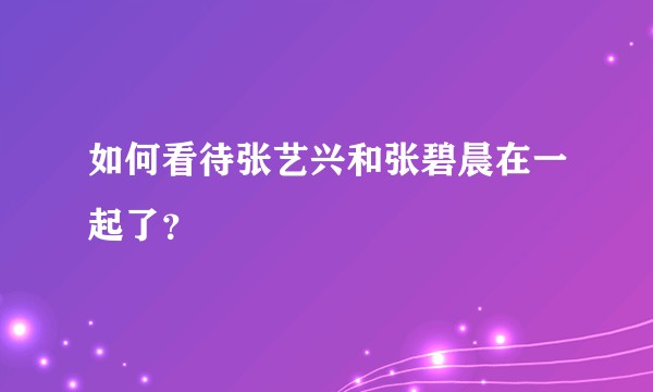 如何看待张艺兴和张碧晨在一起了？