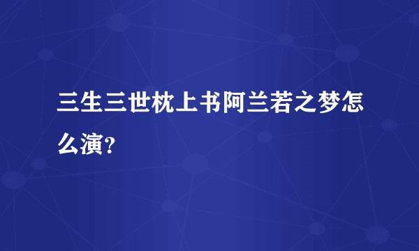 三生三世枕上书阿兰若之梦怎么演?