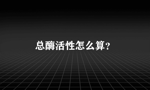 总酶活性怎么算？