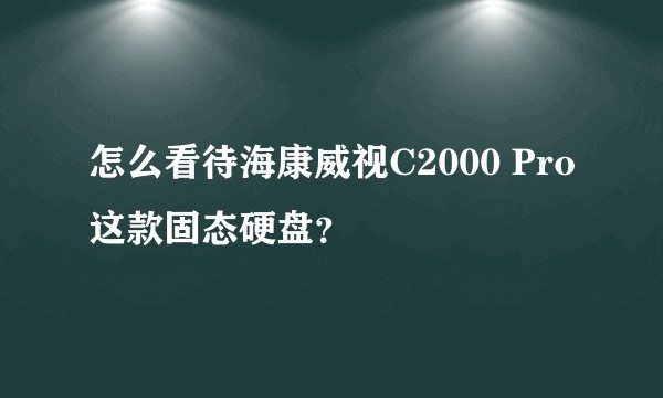 怎么看待海康威视C2000 Pro这款固态硬盘？