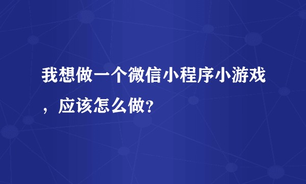 我想做一个微信小程序小游戏,应该怎么做?