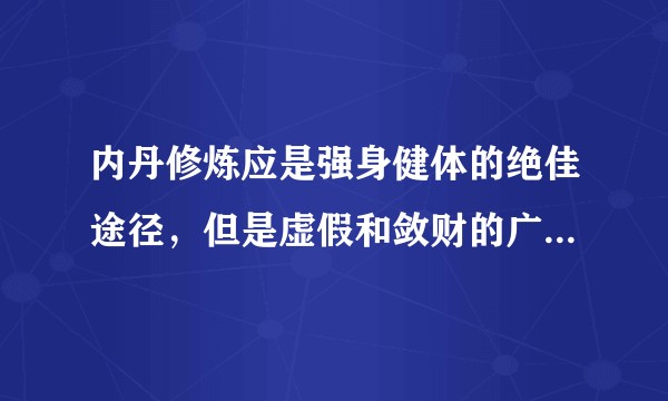 内丹修炼应是强身健体的绝佳途径，但是虚假和敛财的广告居多，如何才能找到真途呢？