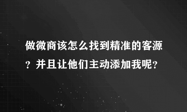 做微商该怎么找到精准的客源？并且让他们主动添加我呢？