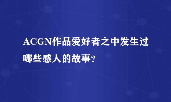 ACGN作品爱好者之中发生过哪些感人的故事？