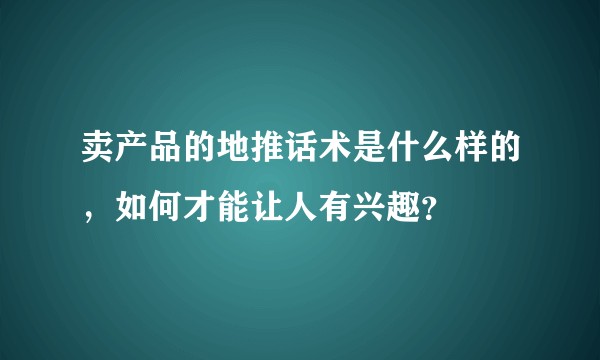 卖产品的地推话术是什么样的，如何才能让人有兴趣？
