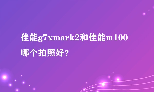 佳能g7xmark2和佳能m100哪个拍照好？