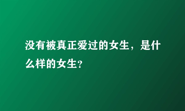 没有被真正爱过的女生，是什么样的女生？