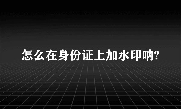 怎么在身份证上加水印呐?