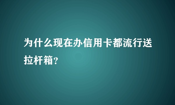 为什么现在办信用卡都流行送拉杆箱？