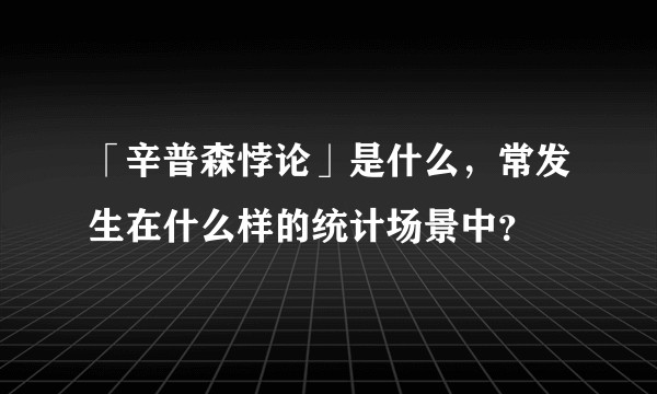 「辛普森悖论」是什么，常发生在什么样的统计场景中？