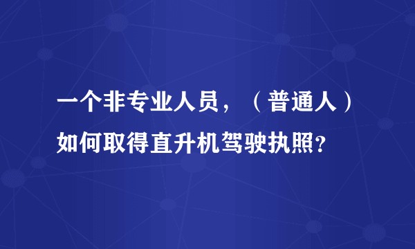 一个非专业人员，（普通人）如何取得直升机驾驶执照？
