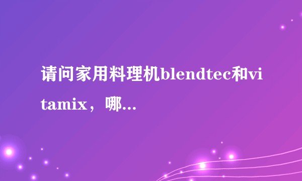 请问家用料理机blendtec和vitamix，哪个比较好？