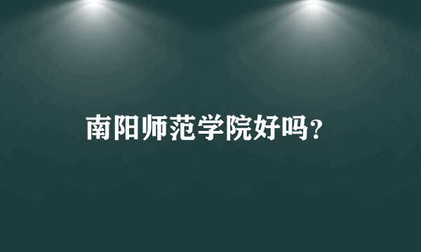 南阳师范学院好吗？