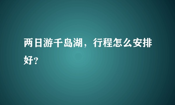 两日游千岛湖，行程怎么安排好？